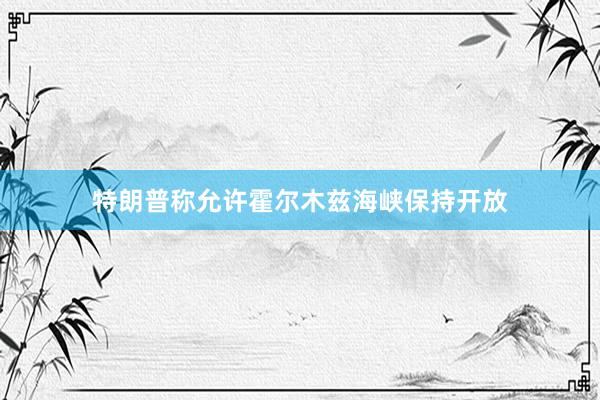 特朗普称允许霍尔木兹海峡保持开放
