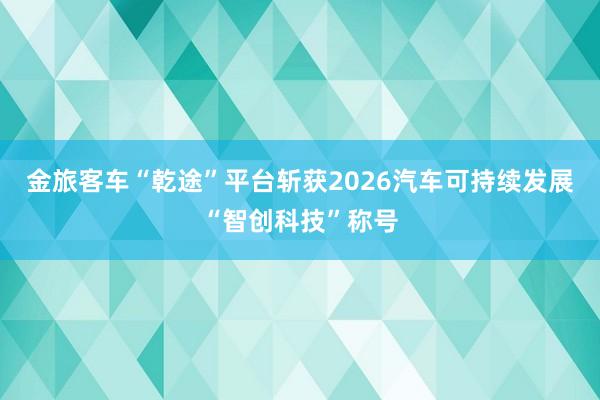 金旅客车“乾途”平台斩获2026汽车可持续发展“智创科技”称号