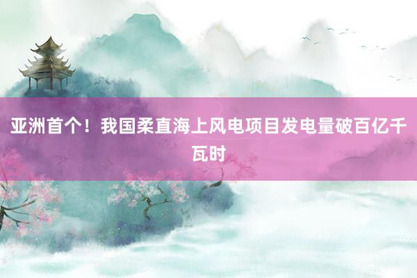 亚洲首个！我国柔直海上风电项目发电量破百亿千瓦时