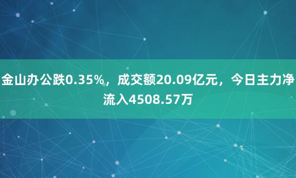 金山办公跌0.35%，成交额20.09亿元，今日主力净流入4508.57万