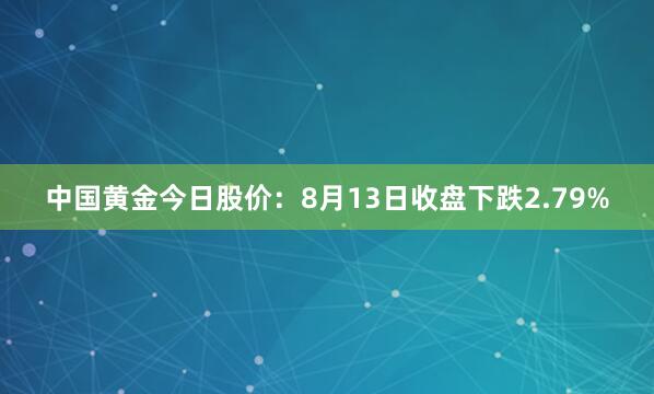 中国黄金今日股价：8月13日收盘下跌2.79%