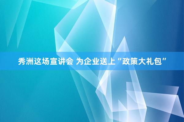 秀洲这场宣讲会 为企业送上“政策大礼包”