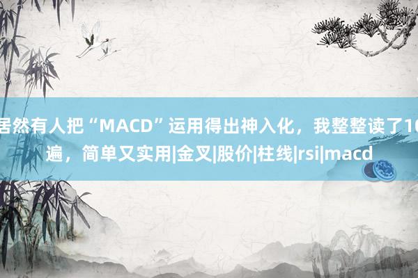 居然有人把“MACD”运用得出神入化，我整整读了10遍，简单又实用|金叉|股价|柱线|rsi|macd