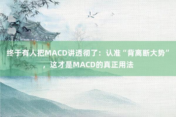 终于有人把MACD讲透彻了：认准“背离断大势”，这才是MACD的真正用法