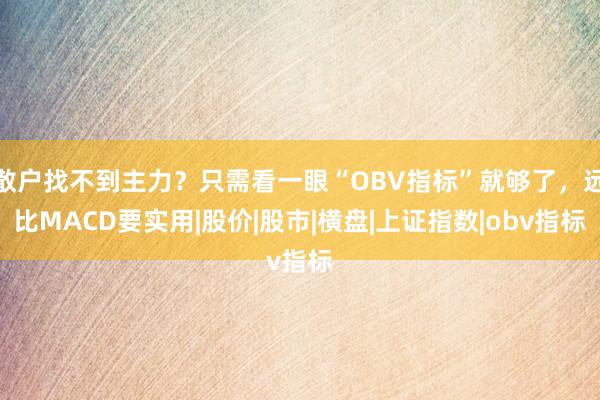 散户找不到主力？只需看一眼“OBV指标”就够了，远比MACD要实用|股价|股市|横盘|上证指数|obv指标