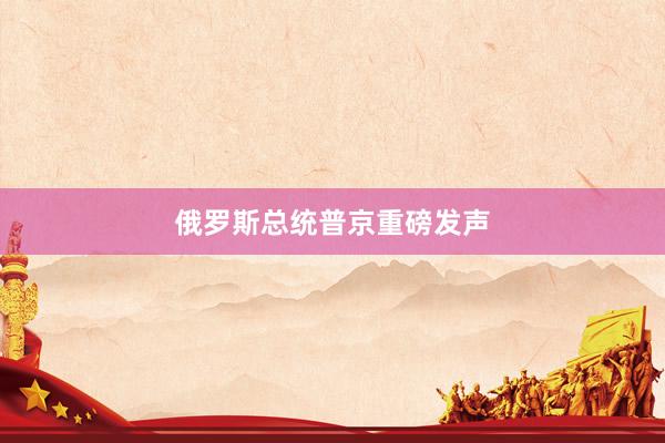 俄罗斯总统普京重磅发声