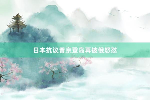 日本抗议普京登岛再被俄怒怼