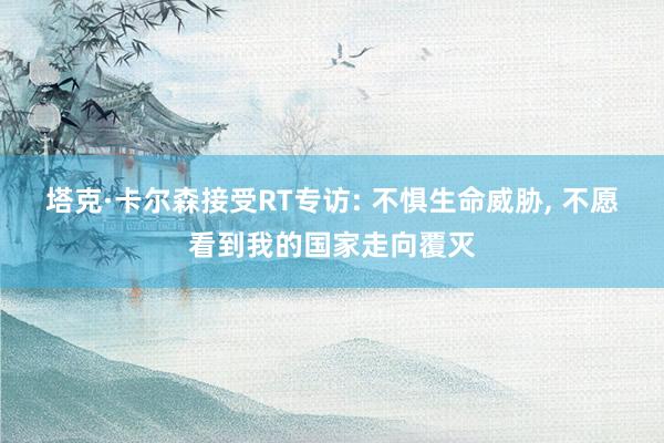 塔克·卡尔森接受RT专访: 不惧生命威胁, 不愿看到我的国家走向覆灭