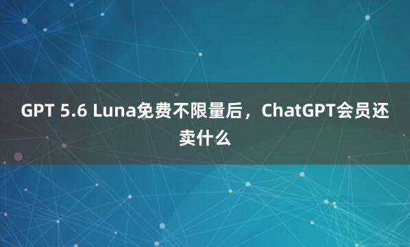 GPT 5.6 Luna免费不限量后，ChatGPT会员还卖什么