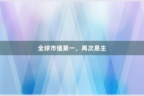 全球市值第一，再次易主