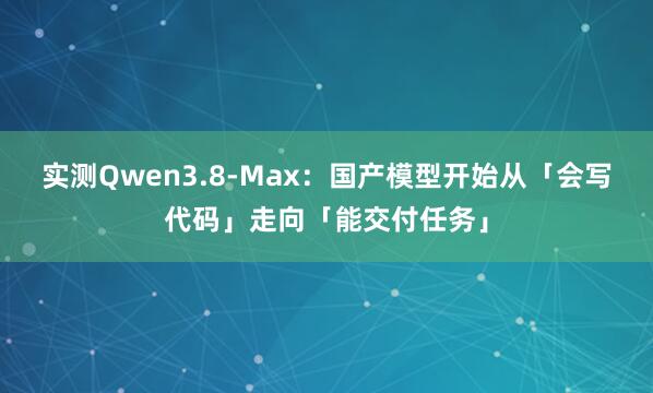 实测Qwen3.8-Max：国产模型开始从「会写代码」走向「能交付任务」