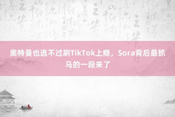 奥特曼也逃不过刷TikTok上瘾，Sora背后最抓马的一段来了
