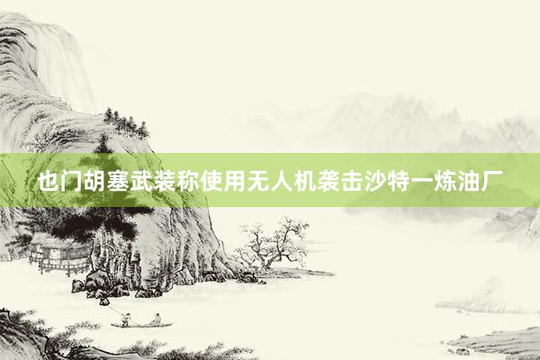 也门胡塞武装称使用无人机袭击沙特一炼油厂