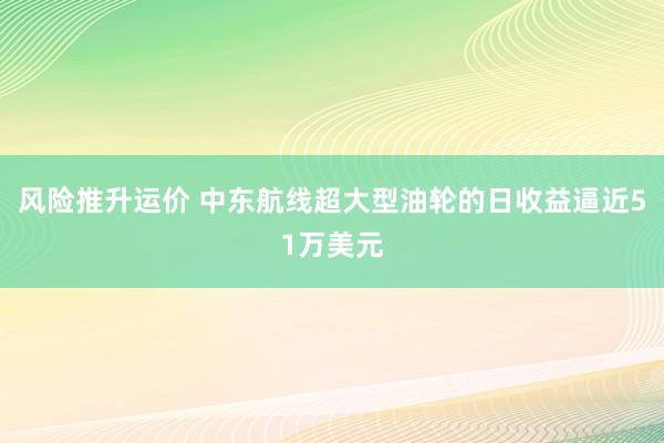 风险推升运价 中东航线超大型油轮的日收益逼近51万美元