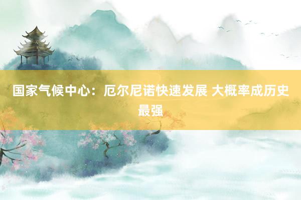 国家气候中心：厄尔尼诺快速发展 大概率成历史最强