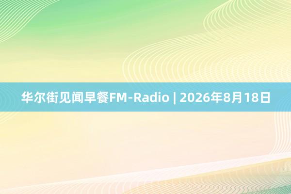 华尔街见闻早餐FM-Radio | 2026年8月18日