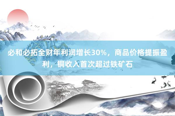 必和必拓全财年利润增长30%，商品价格提振盈利，铜收入首次超过铁矿石