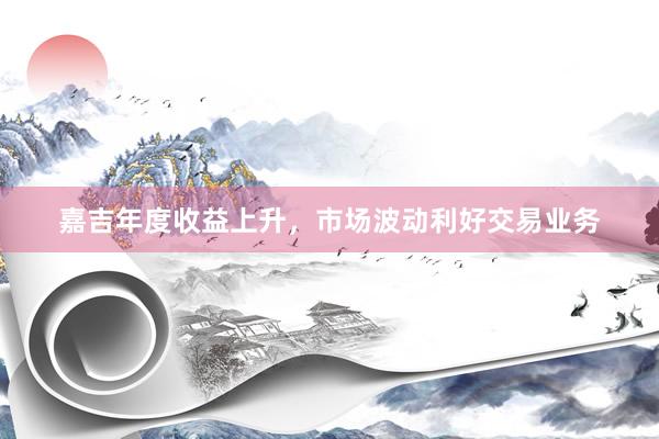 嘉吉年度收益上升，市场波动利好交易业务
