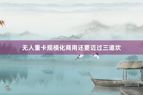 无人重卡规模化商用还要迈过三道坎
