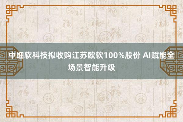 中细软科技拟收购江苏欧软100%股份 AI赋能全场景智能升级