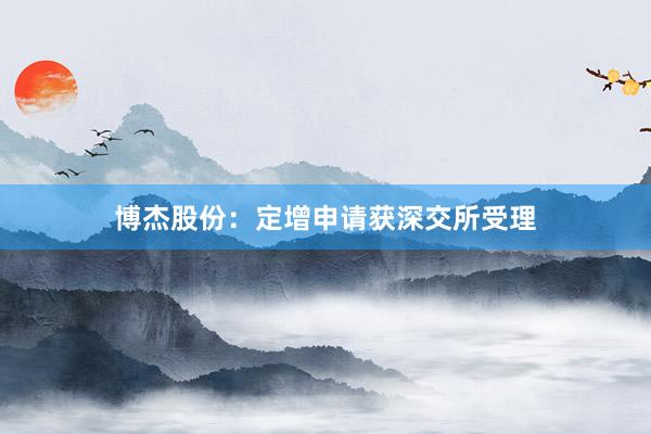 博杰股份：定增申请获深交所受理