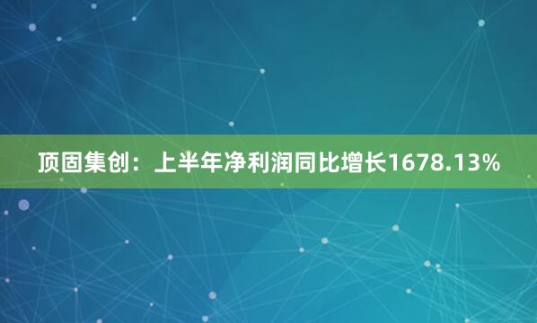 顶固集创：上半年净利润同比增长1678.13%