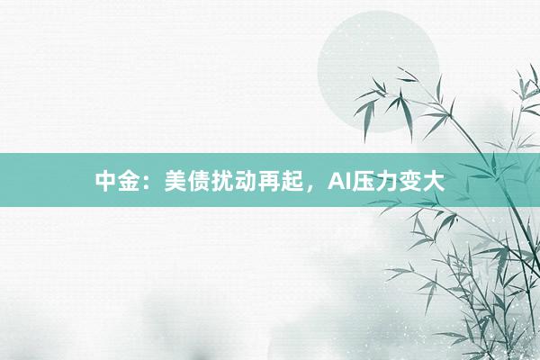 中金：美债扰动再起，AI压力变大