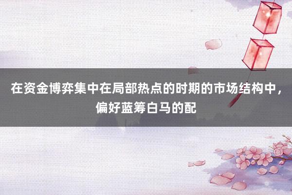 在资金博弈集中在局部热点的时期的市场结构中，偏好蓝筹白马的配