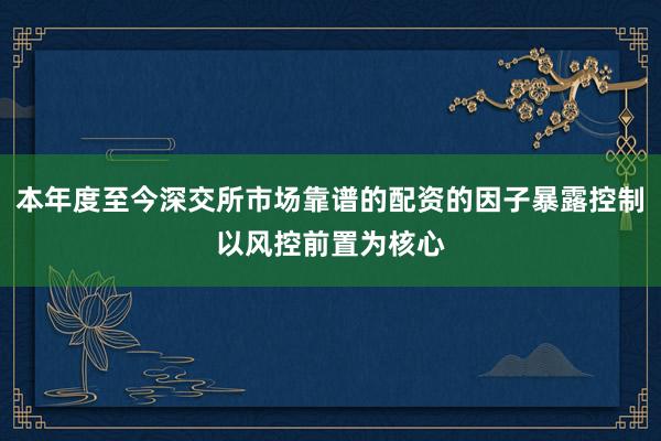 本年度至今深交所市场靠谱的配资的因子暴露控制以风控前置为核心
