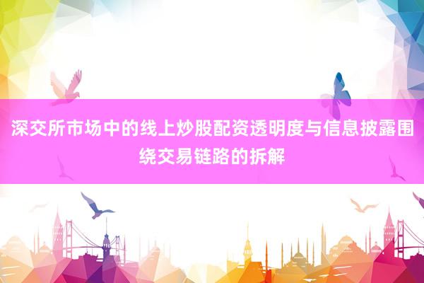 深交所市场中的线上炒股配资透明度与信息披露围绕交易链路的拆解
