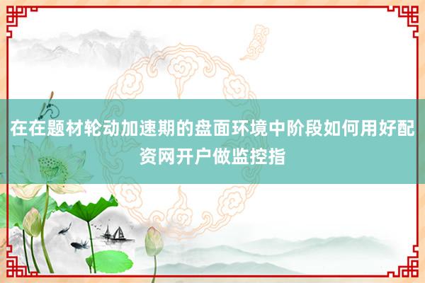 在在题材轮动加速期的盘面环境中阶段如何用好配资网开户做监控指