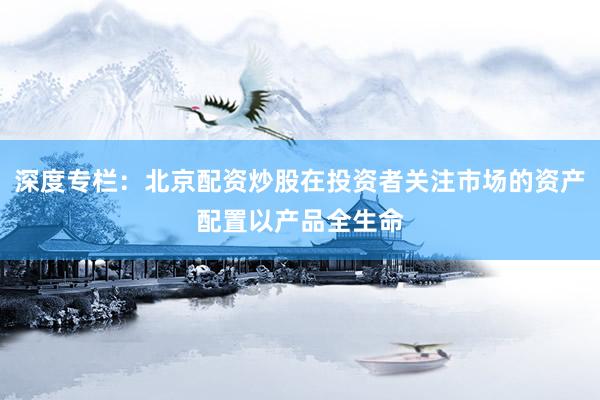 深度专栏：北京配资炒股在投资者关注市场的资产配置以产品全生命