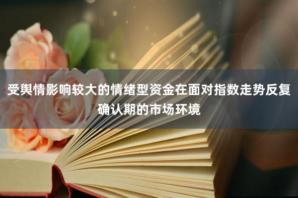 受舆情影响较大的情绪型资金在面对指数走势反复确认期的市场环境