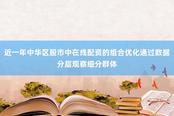 近一年中华区股市中在线配资的组合优化通过数据分层观察细分群体