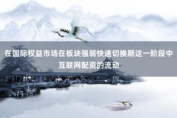 在国际权益市场在板块强弱快速切换期这一阶段中互联网配资的流动