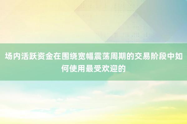 场内活跃资金在围绕宽幅震荡周期的交易阶段中如何使用最受欢迎的