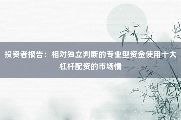 投资者报告：相对独立判断的专业型资金使用十大杠杆配资的市场情