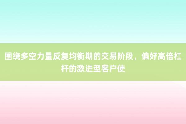 围绕多空力量反复均衡期的交易阶段，偏好高倍杠杆的激进型客户使