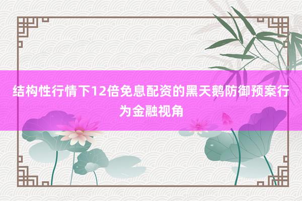 结构性行情下12倍免息配资的黑天鹅防御预案行为金融视角