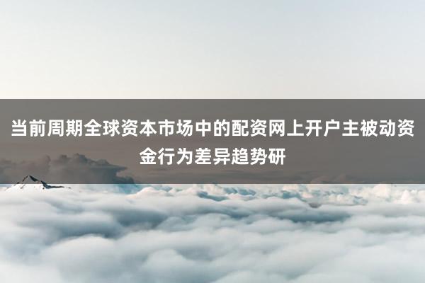 当前周期全球资本市场中的配资网上开户主被动资金行为差异趋势研