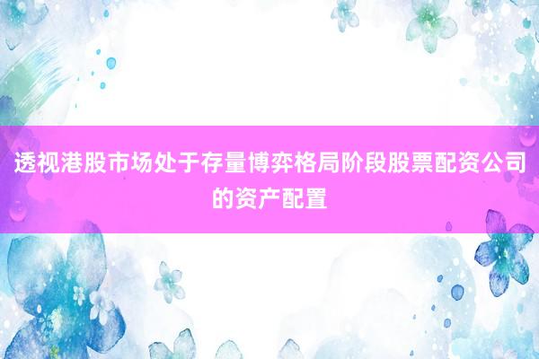 透视港股市场处于存量博弈格局阶段股票配资公司的资产配置