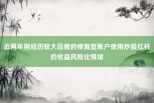 近两年刚经历较大回撤的修复型账户使用炒股杠杆的收益风险比情绪