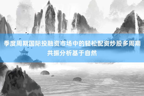 季度周期国际投融资市场中的轻松配资炒股多周期共振分析基于自然