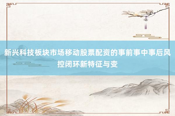 新兴科技板块市场移动股票配资的事前事中事后风控闭环新特征与变
