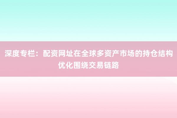 深度专栏：配资网址在全球多资产市场的持仓结构优化围绕交易链路