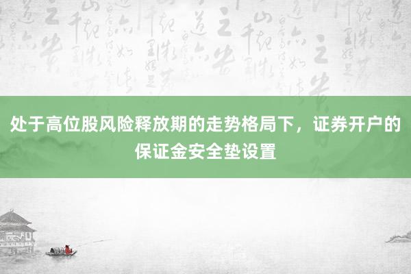 处于高位股风险释放期的走势格局下，证券开户的保证金安全垫设置
