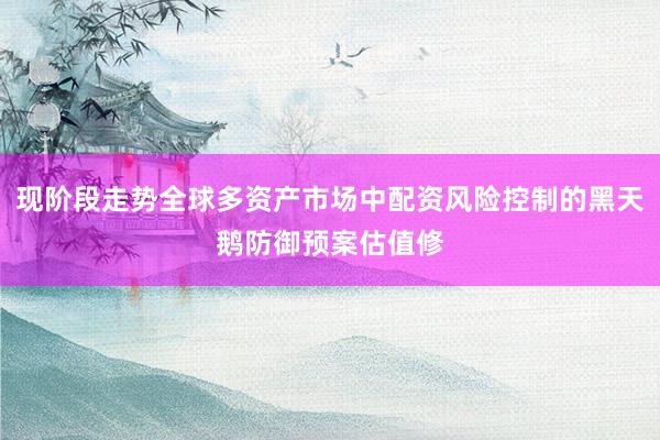 现阶段走势全球多资产市场中配资风险控制的黑天鹅防御预案估值修
