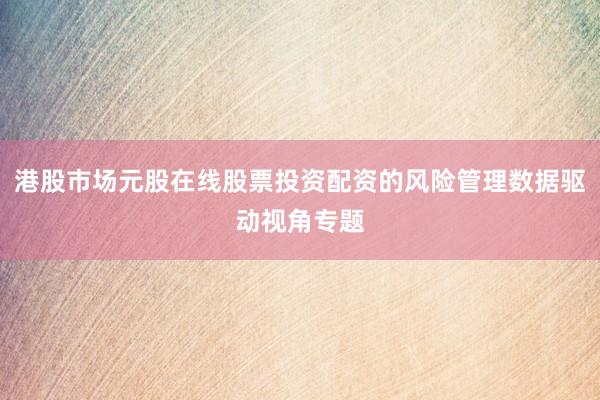 港股市场元股在线股票投资配资的风险管理数据驱动视角专题