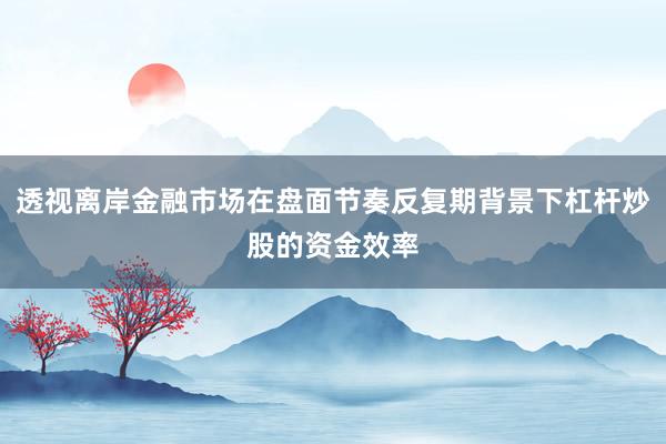 透视离岸金融市场在盘面节奏反复期背景下杠杆炒股的资金效率