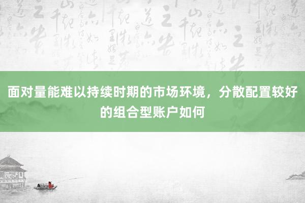 面对量能难以持续时期的市场环境，分散配置较好的组合型账户如何